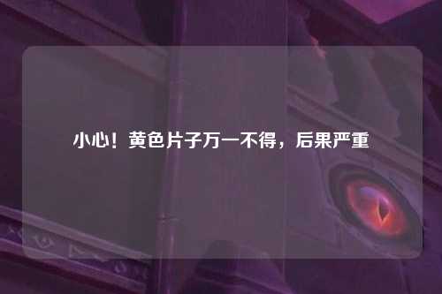 小心！黄色片子万一不得，后果严重