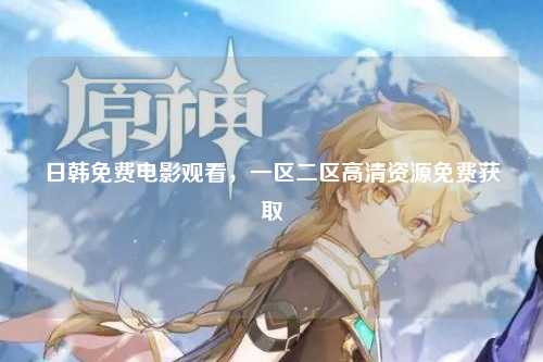 日韩免费电影观看，一区二区高清资源免费获取
