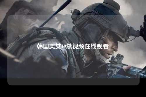 韩国美女19禁视频在线观看