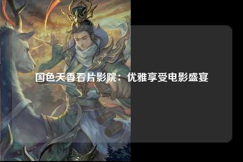 国色天香看片影院：优雅享受电影盛宴