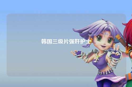 韩国三级片强奸护士