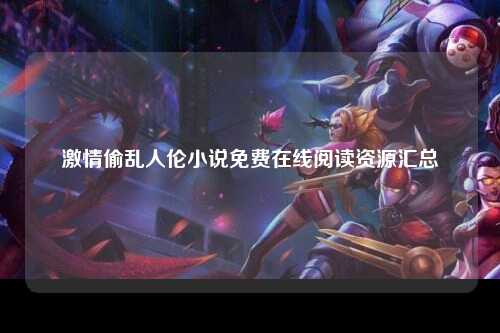 激情偷乱人伦小说免费在线阅读资源汇总