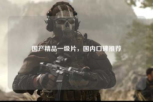 国产精品一级片，国内口碑推荐