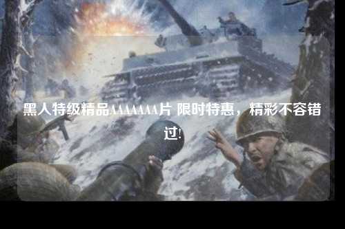 黑人特级精品AAAAAAA片 限时特惠，精彩不容错过!