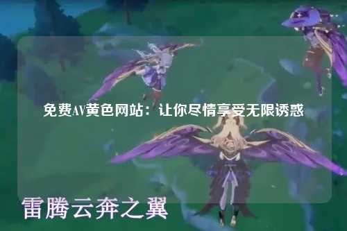 免费AV黄色网站：让你尽情享受无限诱惑