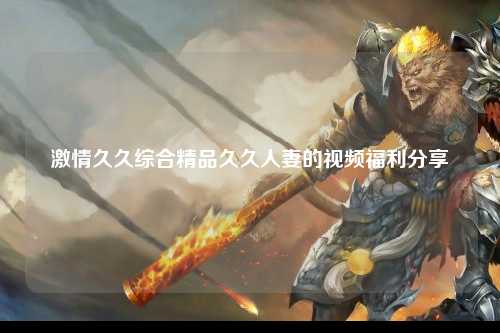 激情久久综合精品久久人妻的视频福利分享