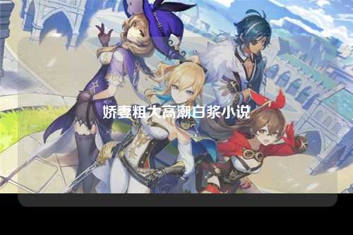 娇妻粗大高潮白浆小说