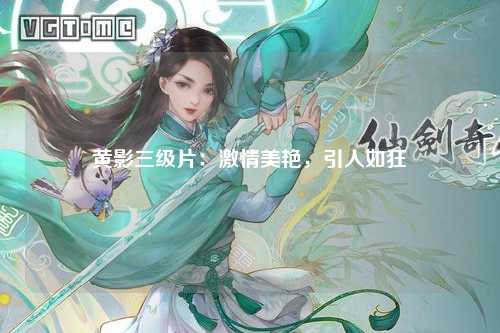黄影三级片：激情美艳，引人如狂