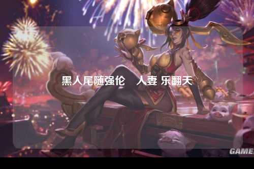 黑人尾随强伦姧人妻 乐翻天