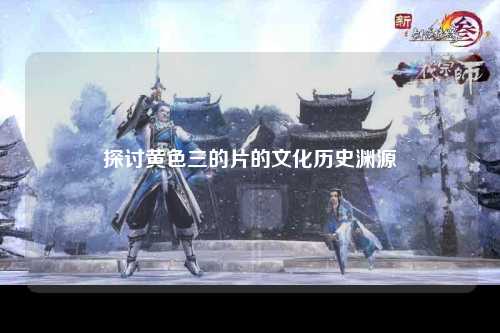 探讨黄色三的片的文化历史渊源