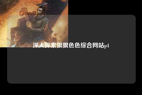深入探索狠狠色色综合网站p4