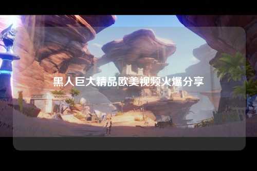 黑人巨大精品欧美视频火爆分享