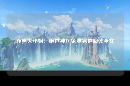 腹黑大小姐：绝世神医免费完整阅读全文