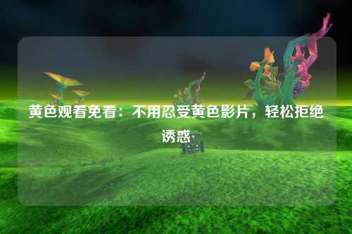 黄色观看免看：不用忍受黄色影片，轻松拒绝诱惑