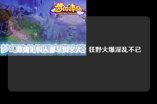 激情无码人妻又粗又大，狂野火爆淫乱不已
