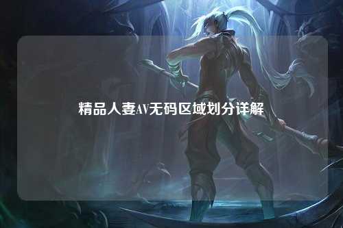 精品人妻AV无码区域划分详解
