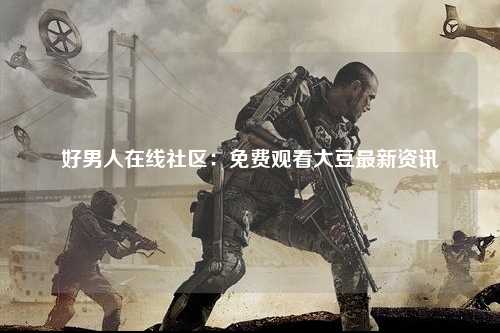 好男人在线社区：免费观看大豆最新资讯
