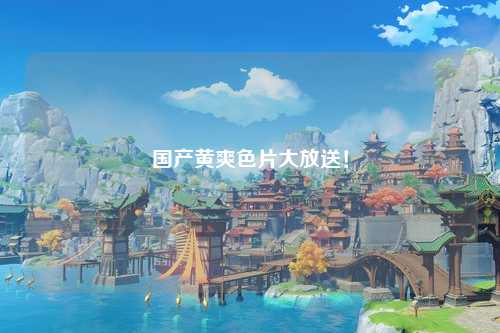 国产黄爽色片大放送！