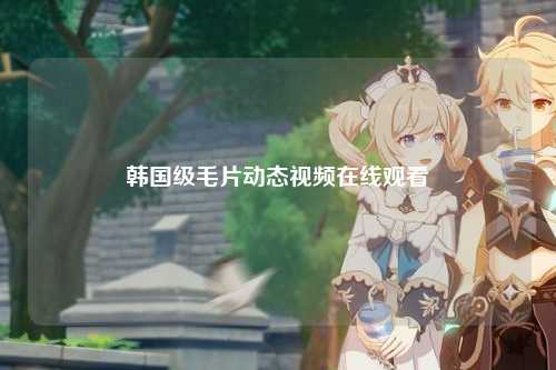 韩国级毛片动态视频在线观看