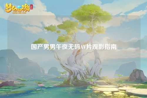 国产男男午夜无码AV片观影指南