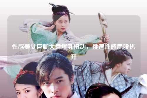 性感美女巨胸大秀爆乳扭动，挑逗性感屁股扒开