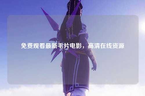 免费观看最新毛片电影，高清在线资源