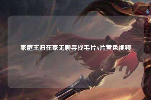 家庭主妇在家无聊寻找毛片A片黄色视频