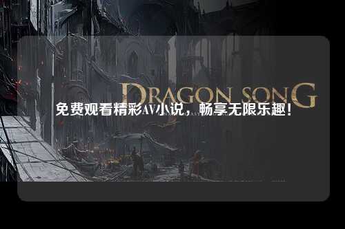 免费观看精彩AV小说，畅享无限乐趣！