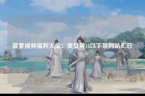 菠萝视频福利大全：美女黄18以下禁网站汇总