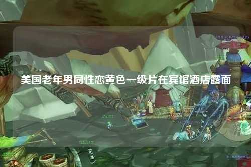 美国老年男同性恋黄色一级片在宾馆酒店露面