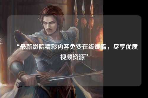 “最新影院精彩内容免费在线观看，尽享优质视频资源”