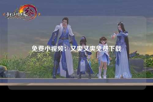 免费小视频：又爽又爽免费下载