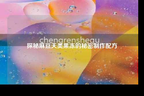 探秘麻豆天美果冻的秘密制作配方