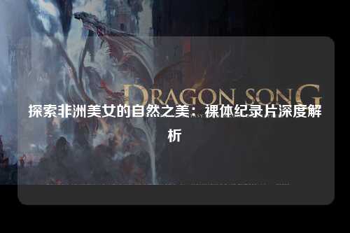 探索非洲美女的自然之美：裸体纪录片深度解析
