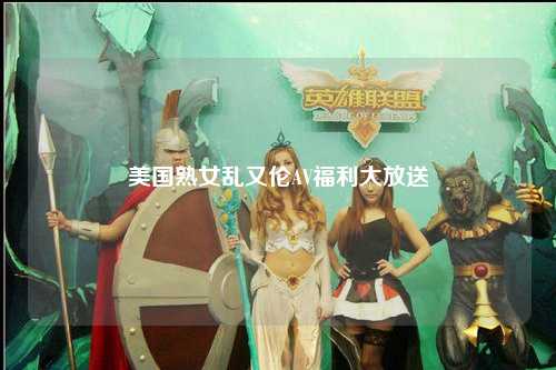 美国熟女乱又伦AV福利大放送