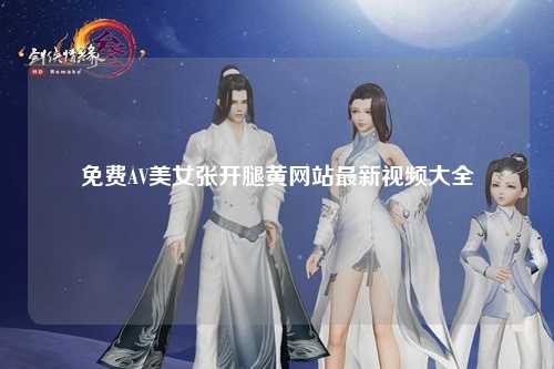 免费AV美女张开腿黄网站最新视频大全