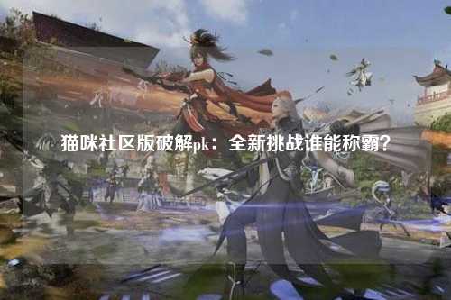 猫咪社区版破解pk：全新挑战谁能称霸？