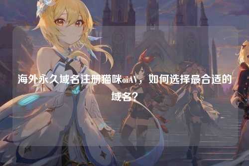 海外永久域名注册猫咪oiAV，如何选择最合适的域名？