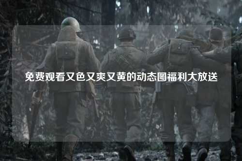 免费观看又色又爽又黄的动态图福利大放送