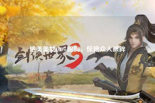 绝美美女100%露胸，惊艳众人眼眸