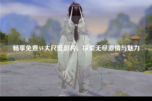 畅享免费AV大尺度影片，探索无尽激情与魅力