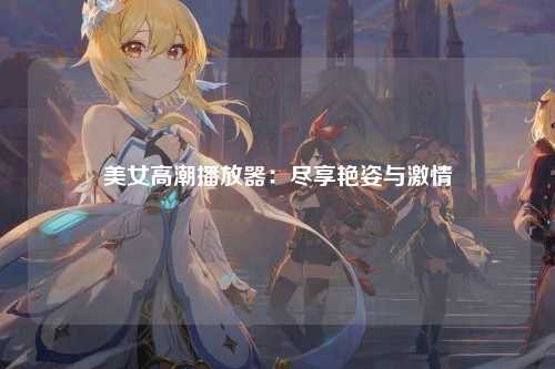 美女高潮播放器：尽享艳姿与激情