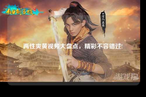 两性爽黄视频大盘点，精彩不容错过!