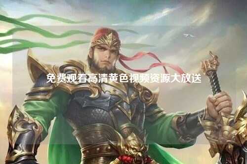免费观看高清黄色视频资源大放送