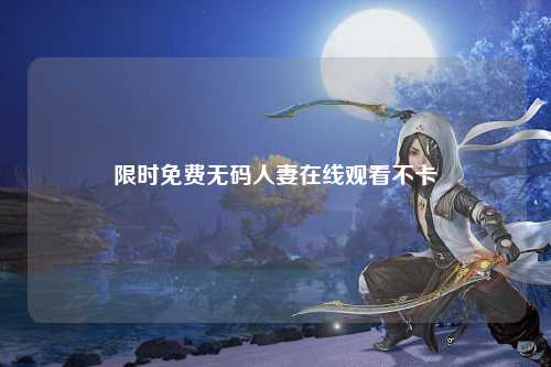 限时免费无码人妻在线观看不卡