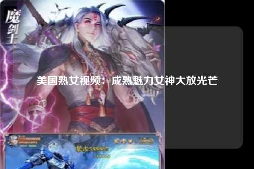 美国熟女视频：成熟魅力女神大放光芒