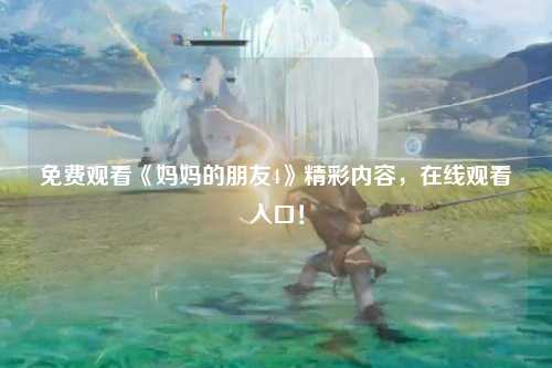 免费观看《妈妈的朋友4》精彩内容，在线观看入口！
