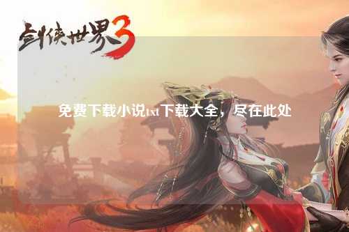 免费下载小说txt下载大全，尽在此处