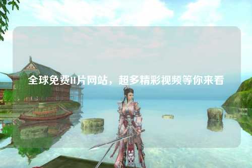 全球免费H片网站，超多精彩视频等你来看