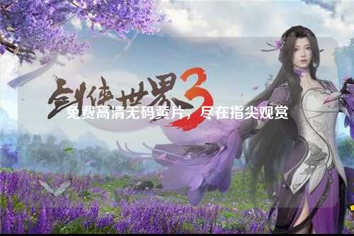 免费高清无码黄片，尽在指尖观赏
